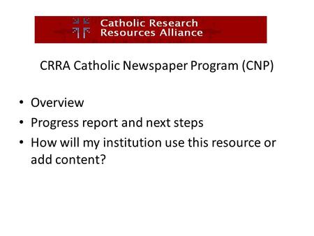CRRA Catholic Newspaper Program (CNP) Overview Progress report and next steps How will my institution use this resource or add content?