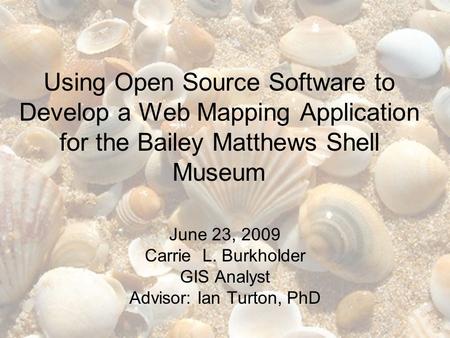 Using Open Source Software to Develop a Web Mapping Application for the Bailey Matthews Shell Museum June 23, 2009 Carrie L. Burkholder GIS Analyst Advisor: