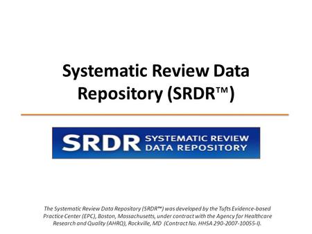 Systematic Review Data Repository (SRDR™) The Systematic Review Data Repository (SRDR™) was developed by the Tufts Evidence-based Practice Center (EPC),