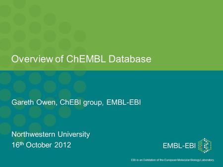EBI is an Outstation of the European Molecular Biology Laboratory. Overview of ChEMBL Database Gareth Owen, ChEBI group, EMBL-EBI Northwestern University.