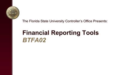 Financial Reporting Tools BTFA02 The Florida State University Controller’s Office Presents: