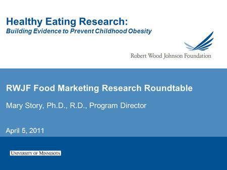 Healthy Eating Research: Building Evidence to Prevent Childhood Obesity RWJF Food Marketing Research Roundtable Mary Story, Ph.D., R.D., Program Director.