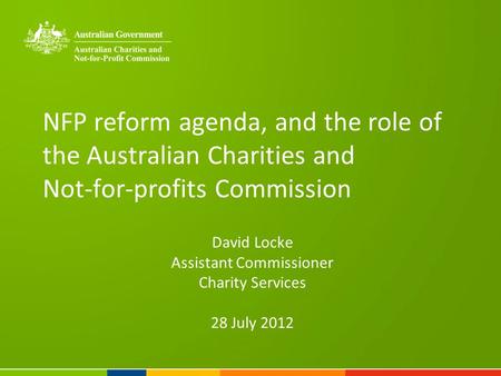NFP reform agenda, and the role of the Australian Charities and Not-for-profits Commission David Locke Assistant Commissioner Charity Services 28 July.