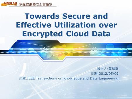 多媒體網路安全實驗室 Towards Secure and Effective Utilization over Encrypted Cloud Data 報告人 : 葉瑞群 日期 :2012/05/09 出處 :IEEE Transactions on Knowledge and Data Engineering.