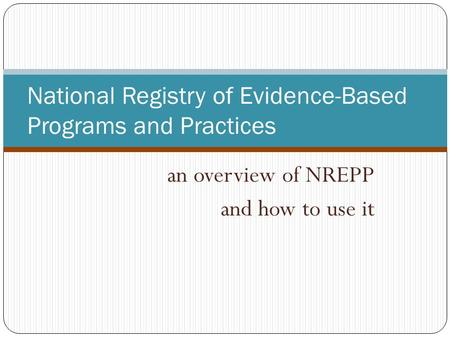 An overview of NREPP and how to use it National Registry of Evidence-Based Programs and Practices.