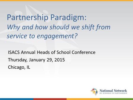 Partnership Paradigm: Why and how should we shift from service to engagement? ISACS Annual Heads of School Conference Thursday, January 29, 2015 Chicago,