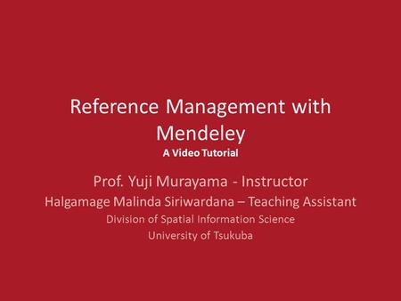 Reference Management with Mendeley A Video Tutorial Prof. Yuji Murayama - Instructor Halgamage Malinda Siriwardana – Teaching Assistant Division of Spatial.