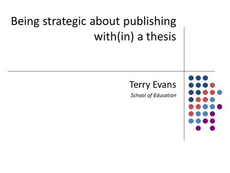 Being strategic about publishing with(in) a thesis Terry Evans School of Education.
