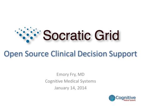 Open Source Clinical Decision Support Emory Fry, MD Cognitive Medical Systems January 14, 2014.