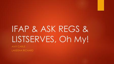 IFAP & ASK REGS & LISTSERVES, Oh My! AMY CABLE LAKEISHA RICHARD.