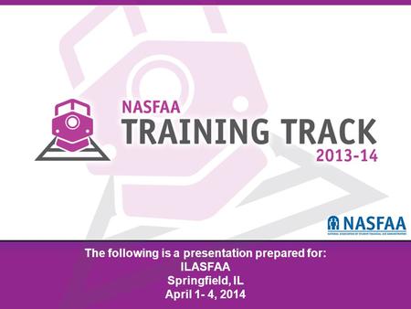 National Association of Student Financial Aid Administrators The following is a presentation prepared for: ILASFAA Springfield, IL April 1- 4, 2014.