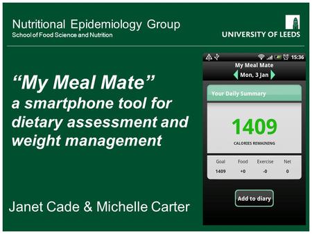 Nutritional Epidemiology Group School of Food Science and Nutrition Janet Cade & Michelle Carter “My Meal Mate” a smartphone tool for dietary assessment.