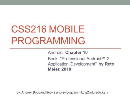 CSS216 MOBILE PROGRAMMING Android, Chapter 10 Book: “Professional Android™ 2 Application Development” by Reto Meier, 2010 by: Andrey Bogdanchikov (