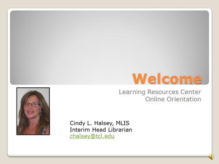 Welcome Learning Resources Center Online Orientation Cindy L. Halsey, MLIS Interim Head Librarian
