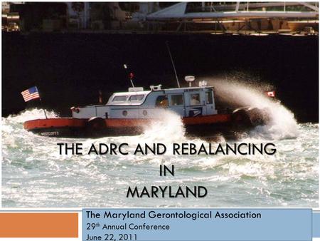 THE ADRC AND REBALANCING IN MARYLAND The Maryland Gerontological Association 29 th Annual Conference June 22, 2011.