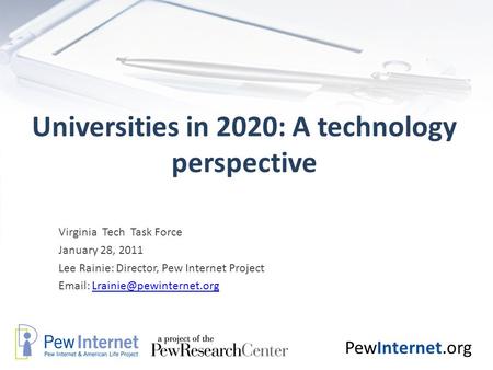 PewInternet.org Universities in 2020: A technology perspective Virginia Tech Task Force January 28, 2011 Lee Rainie: Director, Pew Internet Project Email: