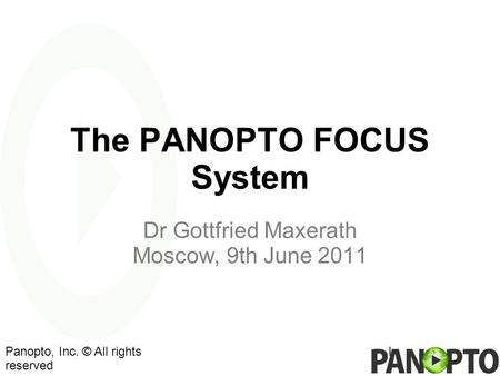 The PANOPTO FOCUS System Dr Gottfried Maxerath Moscow, 9th June 2011 lPanopto, Inc. © All rights reserved.