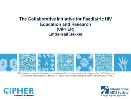 The Collaborative Initiative for Paediatric HIV Education and Research (CIPHER) Linda-Gail Bekker The implementation of this project was made possible.