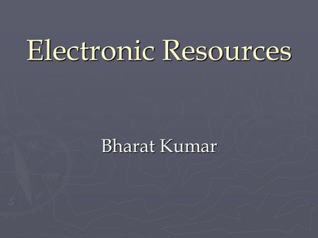 Bharat Kumar Electronic Resources. Electronic Resources? ► ► A resource available over the Internet can be called ‘Electronic Resource’ or ‘e-resource’