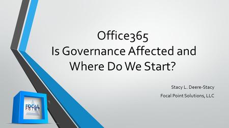 Office365 Is Governance Affected and Where Do We Start? Stacy L. Deere-Stacy Focal Point Solutions, LLC.