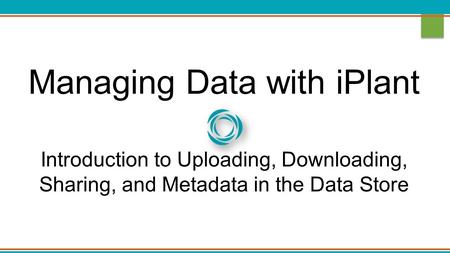 Managing Data with iPlant Introduction to Uploading, Downloading, Sharing, and Metadata in the Data Store.