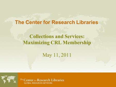 The Center for Research Libraries Collections and Services: Maximizing CRL Membership May 11, 2011.