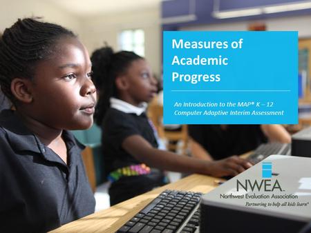 Measures of Academic Progress An Introduction to the MAP® K – 12 Computer Adaptive Interim Assessment.