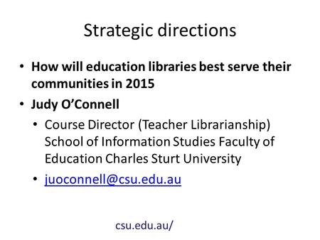 Strategic directions How will education libraries best serve their communities in 2015 Judy O’Connell Course Director (Teacher Librarianship) School of.