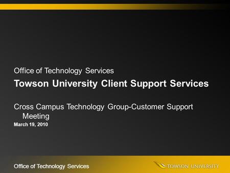 Office of Technology Services Towson University Client Support Services Cross Campus Technology Group-Customer Support Meeting March 19, 2010.