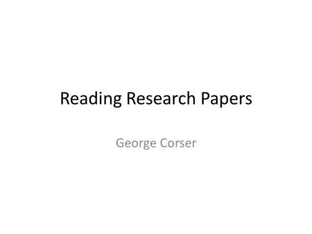 Reading Research Papers George Corser. Agenda Why are we here? Why read research papers? What is a research paper? What is in a research paper? What is.