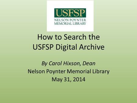 How to Search the USFSP Digital Archive By Carol Hixson, Dean Nelson Poynter Memorial Library May 31, 2014.