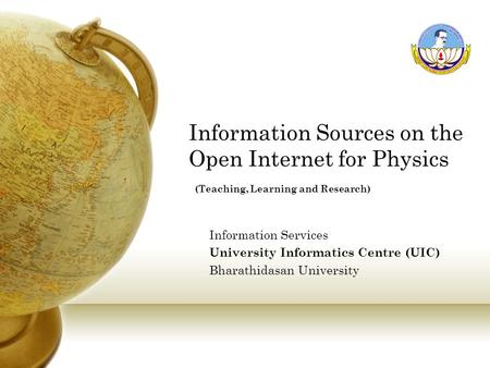Information Sources on the Open Internet for Physics (Teaching, Learning and Research) Information Services University Informatics Centre (UIC) Bharathidasan.