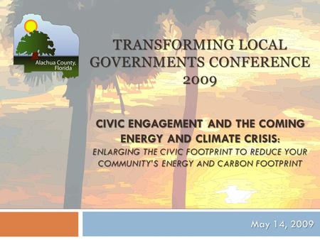 TRANSFORMING LOCAL GOVERNMENTS CONFERENCE 2009 CIVIC ENGAGEMENT AND THE COMING ENERGY AND CLIMATE CRISIS: ENLARGING THE CIVIC FOOTPRINT TO REDUCE YOUR.