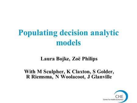 Populating decision analytic models Laura Bojke, Zoë Philips With M Sculpher, K Claxton, S Golder, R Riemsma, N Woolacoot, J Glanville.
