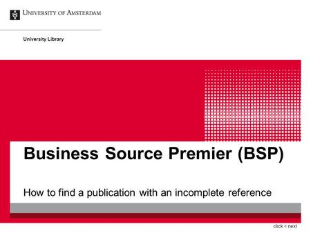 Business Source Premier (BSP) How to find a publication with an incomplete reference University Library click = next.