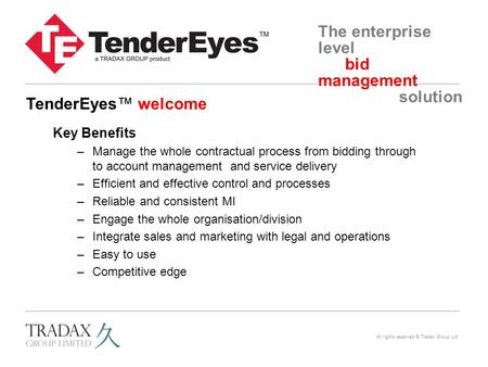 The enterprise level bid management solution All rights reserved © Tradax Group Ltd Key Benefits –Manage the whole contractual process from bidding through.