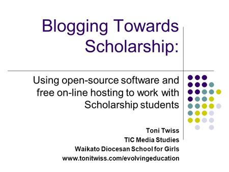 Blogging Towards Scholarship: Using open-source software and free on-line hosting to work with Scholarship students Toni Twiss TIC Media Studies Waikato.