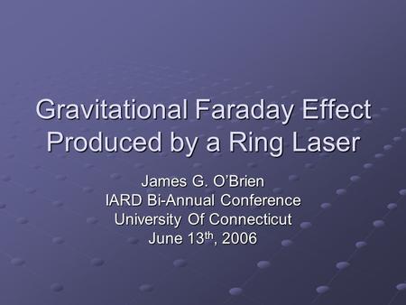 Gravitational Faraday Effect Produced by a Ring Laser James G. O’Brien IARD Bi-Annual Conference University Of Connecticut June 13 th, 2006.