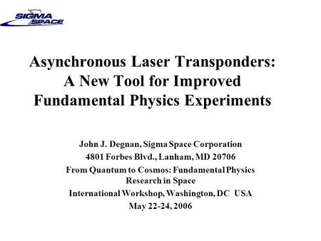 Asynchronous Laser Transponders: A New Tool for Improved Fundamental Physics Experiments John J. Degnan, Sigma Space Corporation 4801 Forbes Blvd., Lanham,