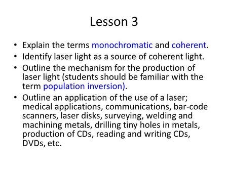 Lesson 3 Explain the terms monochromatic and coherent. Identify laser light as a source of coherent light. Outline the mechanism for the production of.