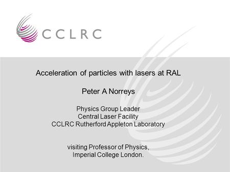 Acceleration of particles with lasers at RAL Peter A Norreys Physics Group Leader Central Laser Facility CCLRC Rutherford Appleton Laboratory visiting.