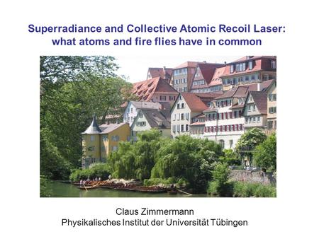 Claus Zimmermann Physikalisches Institut der Universität Tübingen Superradiance and Collective Atomic Recoil Laser: what atoms and fire flies have in common.