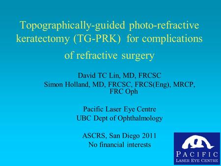 Topographically-guided photo-refractive keratectomy (TG-PRK) for complications of refractive surgery David TC Lin, MD, FRCSC Simon Holland, MD, FRCSC,