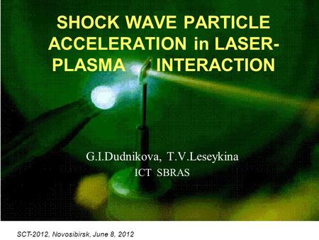 SCT-2012, Novosibirsk, June 8, 2012 SHOCK WAVE PARTICLE ACCELERATION in LASER- PLASMA INTERACTION G.I.Dudnikova, T.V.Leseykina ICT SBRAS.