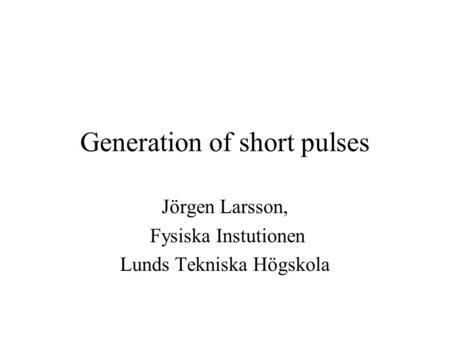 Generation of short pulses Jörgen Larsson, Fysiska Instutionen Lunds Tekniska Högskola.