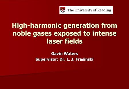 High-harmonic generation from noble gases exposed to intense laser fields Gavin Waters Supervisor: Dr. L. J. Frasinski.