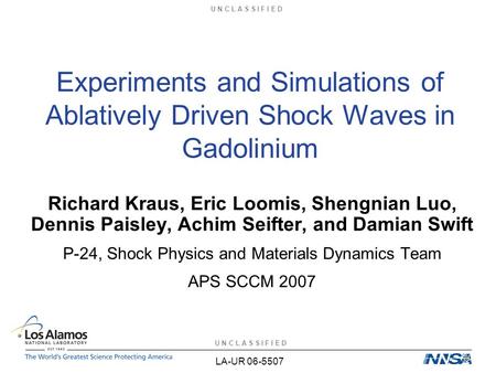 U N C L A S S I F I E D Experiments and Simulations of Ablatively Driven Shock Waves in Gadolinium Richard Kraus, Eric Loomis, Shengnian Luo, Dennis Paisley,