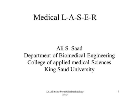 Dr. Ali Saad/ biomedical technology KSU 1 Medical L-A-S-E-R Ali S. Saad Department of Biomedical Engineering College of applied medical Sciences King Saud.