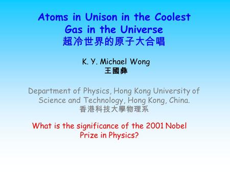 Atoms in Unison in the Coolest Gas in the Universe 超冷世界的原子大合唱 K. Y. Michael Wong 王國彝 Department of Physics, Hong Kong University of Science and Technology,