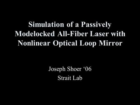 Simulation of a Passively Modelocked All-Fiber Laser with Nonlinear Optical Loop Mirror Joseph Shoer ‘06 Strait Lab.